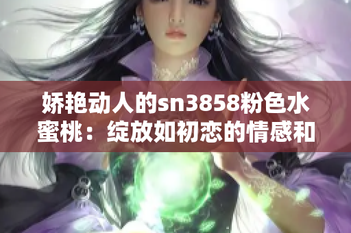 娇艳动人的sn3858粉色水蜜桃：绽放如初恋的情感和青春 