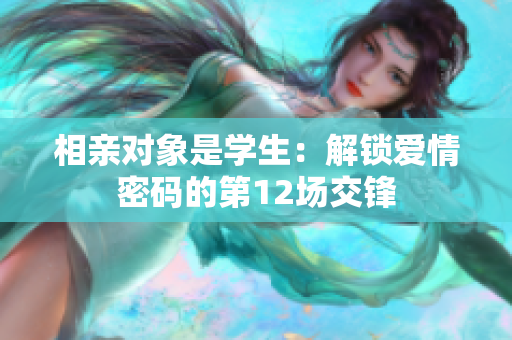 相亲对象是学生：解锁爱情密码的第12场交锋