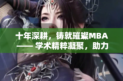 十年深耕，铸就璀璨MBA —— 学术精粹凝聚，助力职场腾飞
