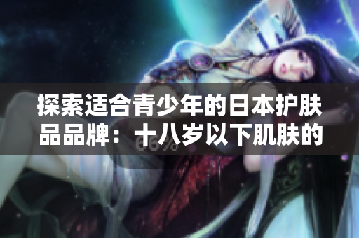 探索适合青少年的日本护肤品品牌：十八岁以下肌肤的完美呵护