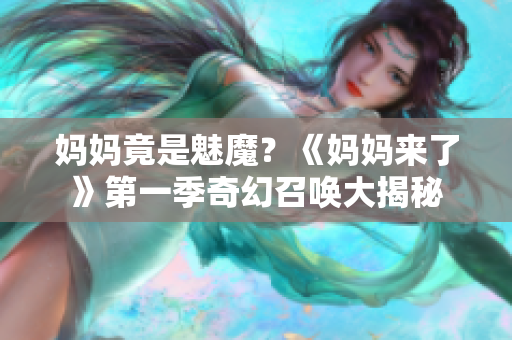 妈妈竟是魅魔？《妈妈来了》第一季奇幻召唤大揭秘