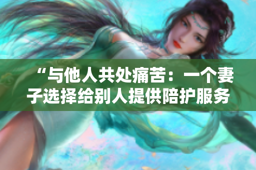 “与他人共处痛苦：一个妻子选择给别人提供陪护服务的心路历程”