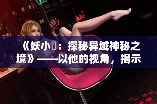 《妖小槡：探秘异域神秘之境》——以他的视角，揭示未知世界！