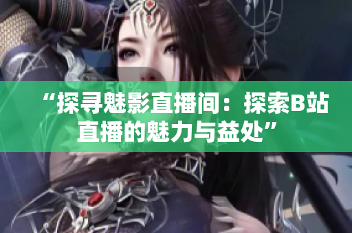 “探寻魅影直播间：探索B站直播的魅力与益处”