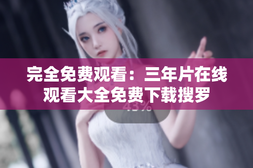 完全免费观看：三年片在线观看大全免费下载搜罗