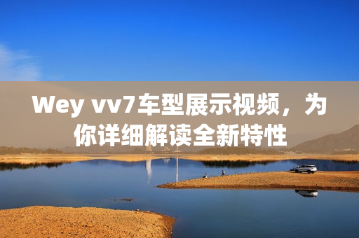 Wey vv7车型展示视频，为你详细解读全新特性