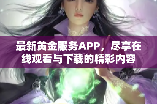 最新黄金服务APP，尽享在线观看与下载的精彩内容