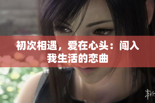 初次相遇，爱在心头：闯入我生活的恋曲