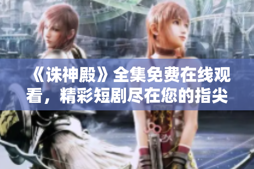 《诛神殿》全集免费在线观看，精彩短剧尽在您的指尖
