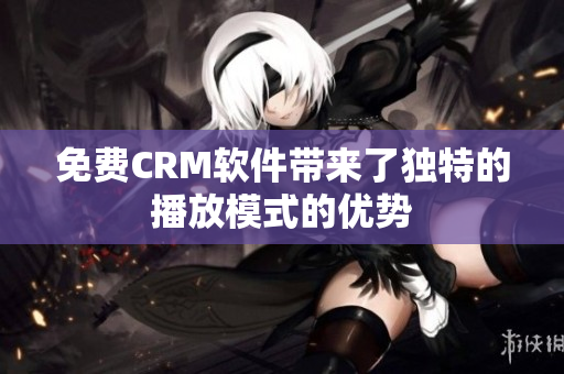 免费CRM软件带来了独特的播放模式的优势