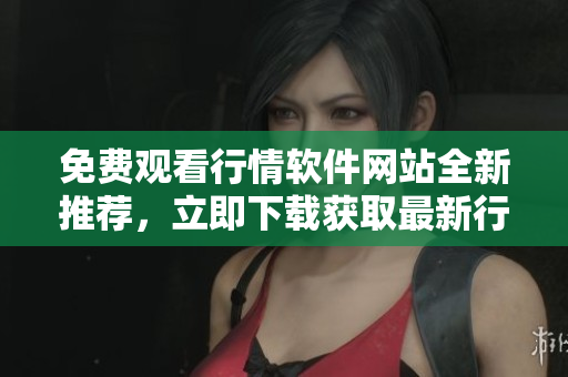 免费观看行情软件网站全新推荐，立即下载获取最新行情数据