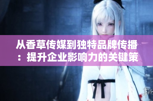 从香草传媒到独特品牌传播：提升企业影响力的关键策略
