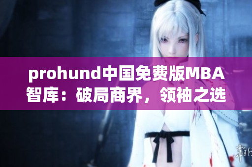 prohund中国免费版MBA智库：破局商界，领袖之选