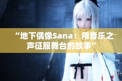 “地下偶像Sana：用音乐之声征服舞台的故事”