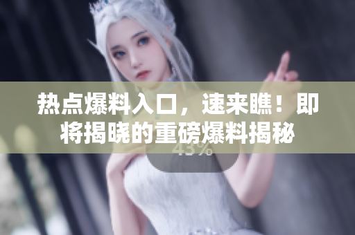 热点爆料入口，速来瞧！即将揭晓的重磅爆料揭秘