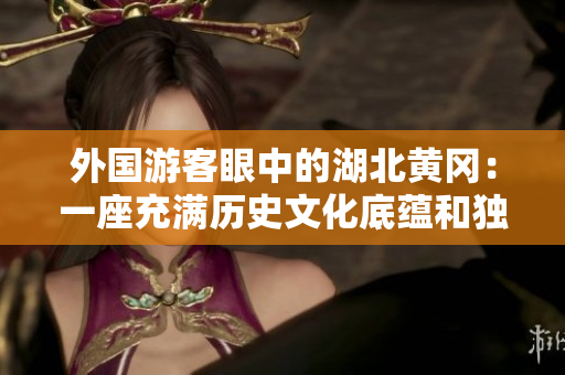 外国游客眼中的湖北黄冈：一座充满历史文化底蕴和独特魅力的城市