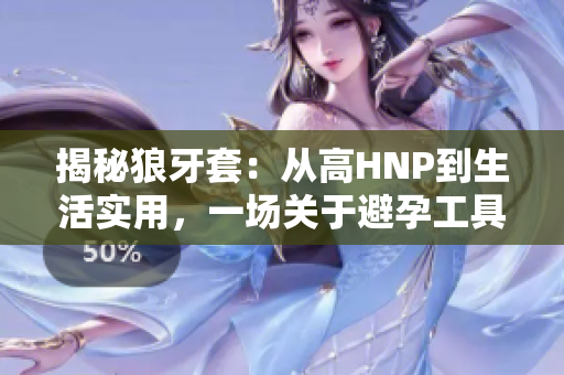 揭秘狼牙套：从高HNP到生活实用，一场关于避孕工具的全面探讨