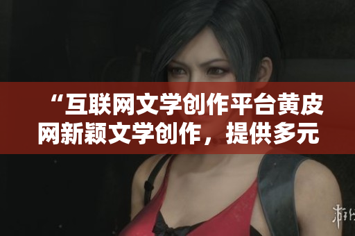 “互联网文学创作平台黄皮网新颖文学创作，提供多元创作风格”