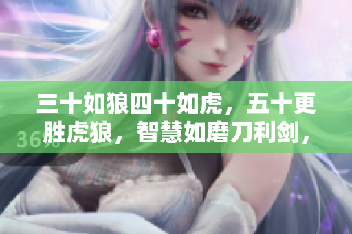 三十如狼四十如虎，五十更胜虎狼，智慧如磨刀利剑，生命更臻黄金时刻