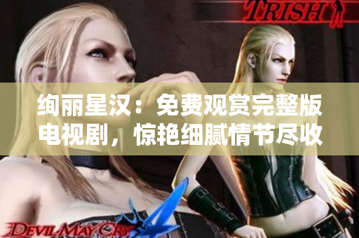 绚丽星汉：免费观赏完整版电视剧，惊艳细腻情节尽收眼底