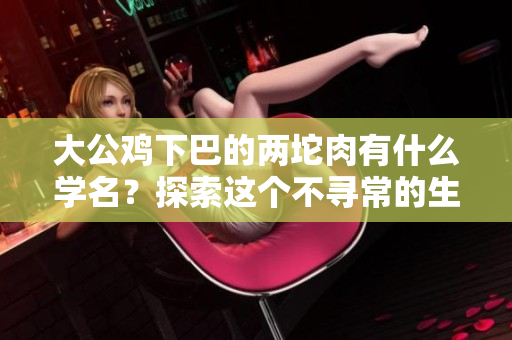 大公鸡下巴的两坨肉有什么学名？探索这个不寻常的生物特征