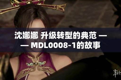 沈娜娜 升级转型的典范 —— MDL0008-1的故事