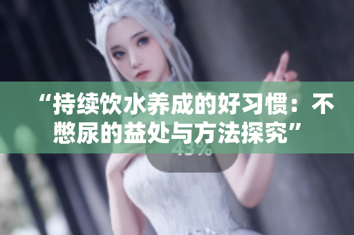 “持续饮水养成的好习惯：不憋尿的益处与方法探究”