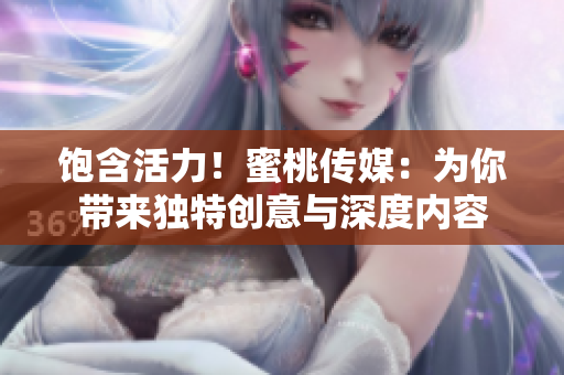 饱含活力！蜜桃传媒：为你带来独特创意与深度内容