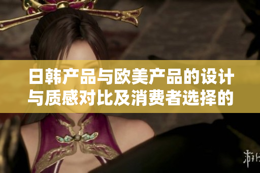 日韩产品与欧美产品的设计与质感对比及消费者选择的差异