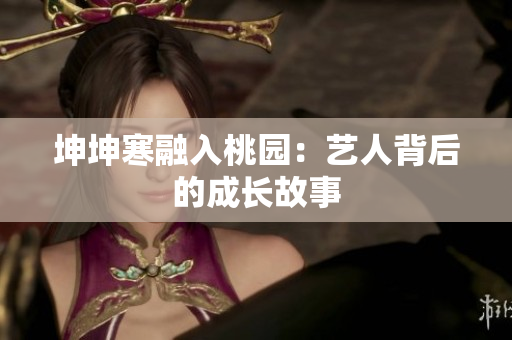 坤坤寒融入桃园：艺人背后的成长故事