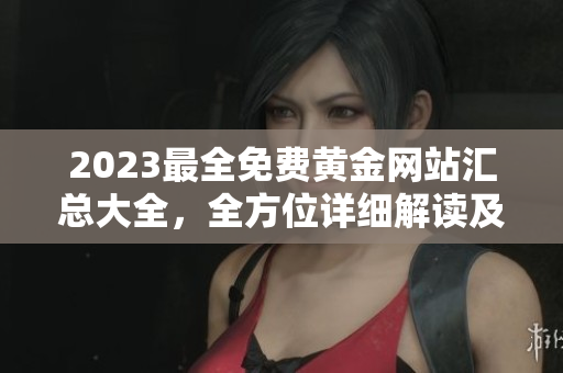 2023最全免费黄金网站汇总大全，全方位详细解读及评测