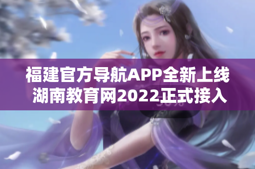 福建官方导航APP全新上线 湖南教育网2022正式接入，助力用户畅通便捷浏览信息。