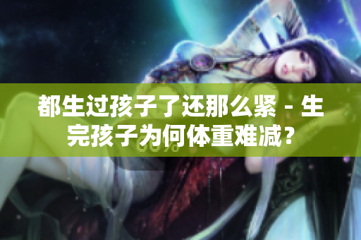 都生过孩子了还那么紧 - 生完孩子为何体重难减？