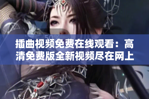 插曲视频免费在线观看：高清免费版全新视频尽在网上