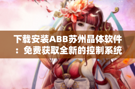 下载安装ABB苏州晶体软件：免费获取全新的控制系统体验
