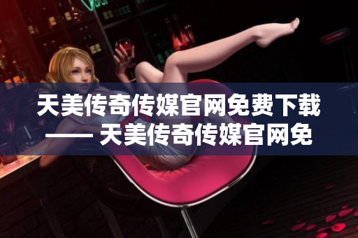 天美传奇传媒官网免费下载—— 天美传奇传媒官网免费下载，畅享游戏精彩！