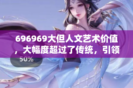 696969大但人文艺术价值，大幅度超过了传统，引领着时尚潮流。