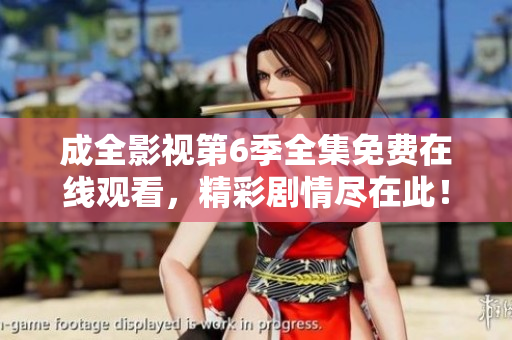成全影视第6季全集免费在线观看，精彩剧情尽在此！