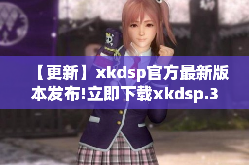 【更新】xkdsp官方最新版本发布!立即下载xkdsp.3.0apk,全新体验等你来！