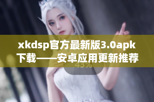 xkdsp官方最新版3.0apk下载——安卓应用更新推荐