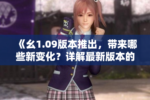 《幺1.09版本推出，带来哪些新变化？详解最新版本的功能和特性》
