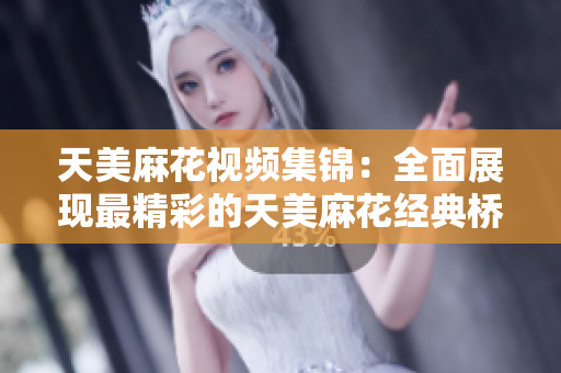 天美麻花视频集锦：全面展现最精彩的天美麻花经典桥段