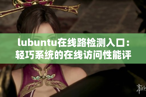lubuntu在线路检测入口：轻巧系统的在线访问性能评估