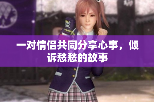 一对情侣共同分享心事，倾诉愁愁的故事