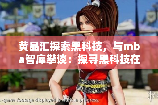 黄品汇探索黑科技，与mba智库攀谈：探寻黑科技在商业管理中的应用及未来趋势