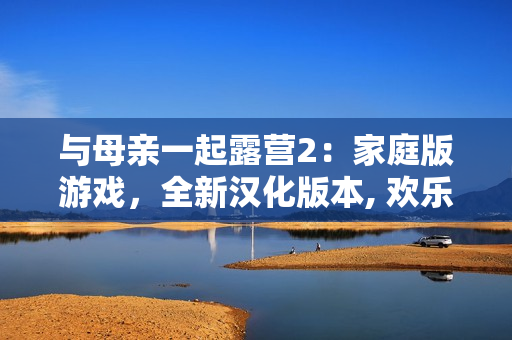 与母亲一起露营2：家庭版游戏，全新汉化版本, 欢乐体验！