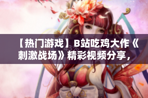 【热门游戏】B站吃鸡大作《刺激战场》精彩视频分享，独家幻想乐园等你来战