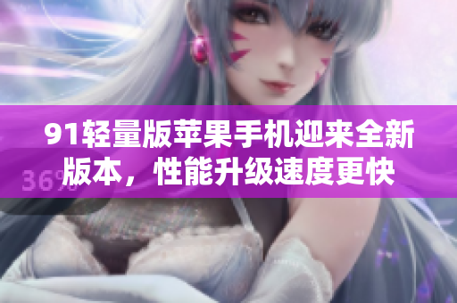 91轻量版苹果手机迎来全新版本，性能升级速度更快