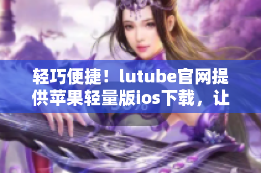 轻巧便捷！lutube官网提供苹果轻量版ios下载，让您观影无阻！