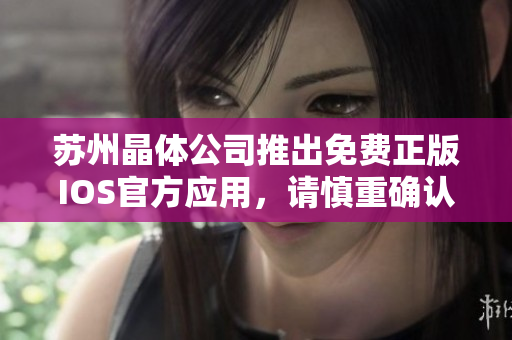 苏州晶体公司推出免费正版IOS官方应用，请慎重确认真伪